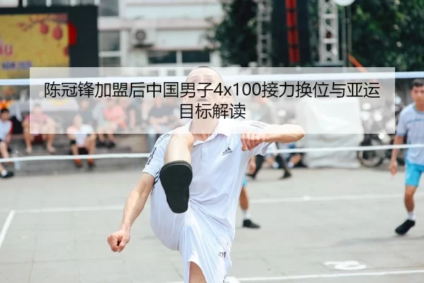 陈冠锋加盟后中国男子4x100接力换位与亚运目标解读