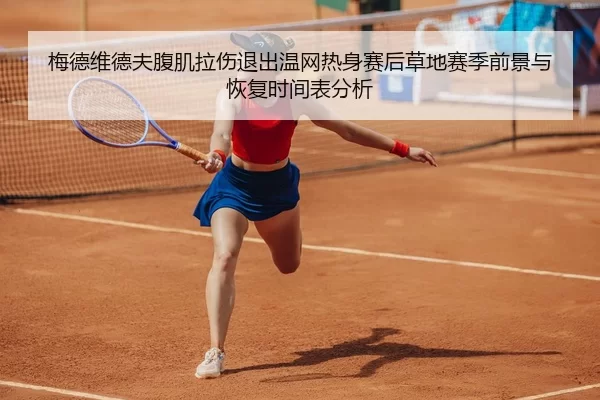 梅德维德夫腹肌拉伤退出温网热身赛后草地赛季前景与恢复时间表分析