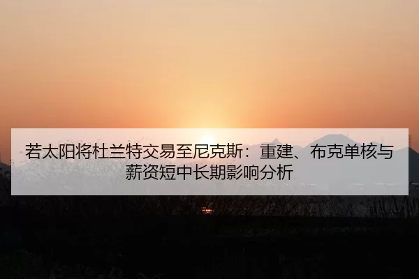 若太阳将杜兰特交易至尼克斯：重建、布克单核与薪资短中长期影响分析