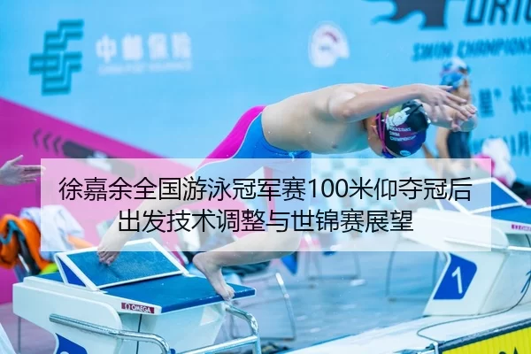 徐嘉余全国游泳冠军赛100米仰夺冠后出发技术调整与世锦赛展望