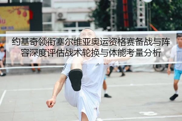 约基奇领衔塞尔维亚奥运资格赛备战与阵容深度评估战术轮换与体能考量分析