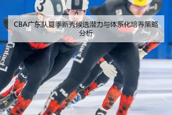 CBA广东队夏季新秀候选潜力与体系化培养策略分析