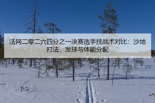 法网二零二六四分之一决赛选手技战术对比：沙地打法、发球与体能分配
