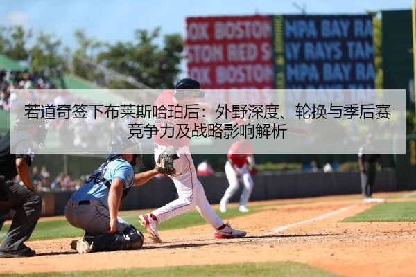 若道奇签下布莱斯哈珀后：外野深度、轮换与季后赛竞争力及战略影响解析