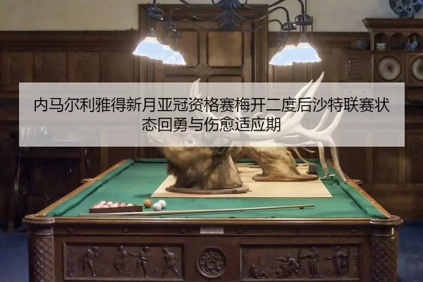 内马尔利雅得新月亚冠资格赛梅开二度后沙特联赛状态回勇与伤愈适应期